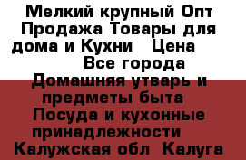 Мелкий-крупный Опт Продажа Товары для дома и Кухни › Цена ­ 5 000 - Все города Домашняя утварь и предметы быта » Посуда и кухонные принадлежности   . Калужская обл.,Калуга г.